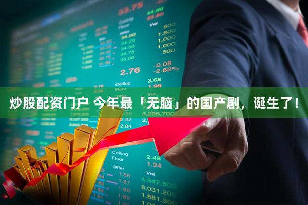 炒股配资门户 今年最「无脑」的国产剧,诞生了!