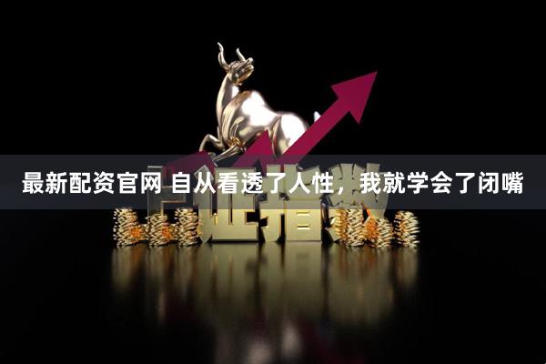最新配资官网 自从看透了人性，我就学会了闭嘴