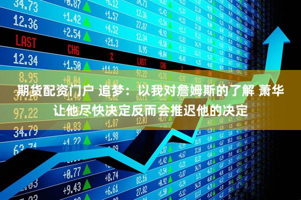 期货配资门户 追梦：以我对詹姆斯的了解 萧华让他尽快决定反而会推迟他的决定